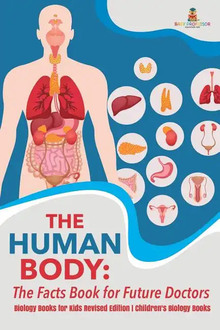 The Human Body: The Facts Book for Future Doctors - Biology Books for Kids Revised Edition Children's Biology Books - Paperback