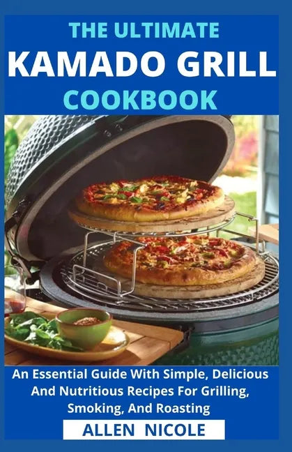 The Ultimate Kamado Grill Cookbook: An Essential Guide With Simple, Delicious And Nutritious Recipes For Grilling, Smoking, And Roasting - Paperback