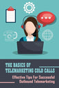 The Basics Of Telemarketing Cold Calls: Effective Tips For Successful Outbound Telemarketing: Telemarketing Training - Paperback