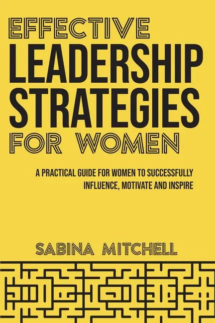 Effective Leadership Strategies for Women: A Practical Guide for Women to Successfully Influence, Motivate and Inspire - Paperback