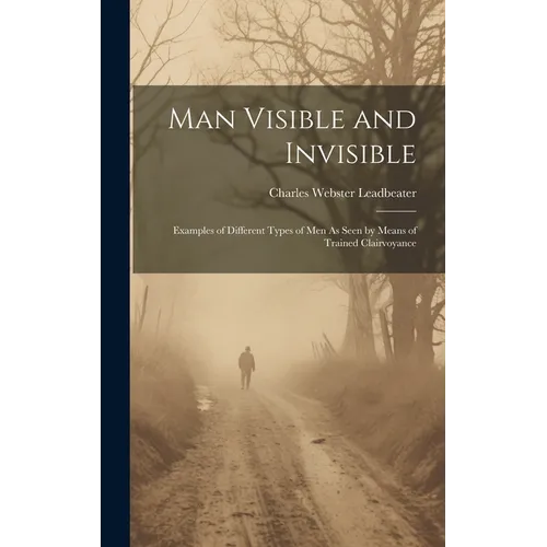 Man Visible and Invisible: Examples of Different Types of Men As Seen by Means of Trained Clairvoyance - Hardcover