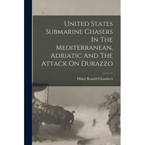 United States Submarine Chasers In The Mediterranean, Adriatic And The Attack On Durazzo - Paperback