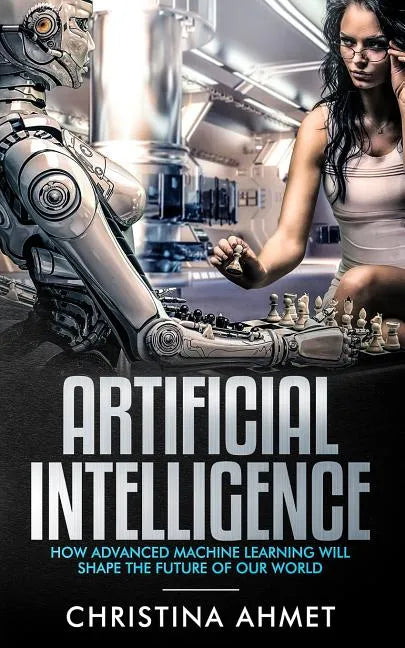 Artificial Intelligence: How Advanced Machine Learning Will Shape The Future Of Our World - Paperback