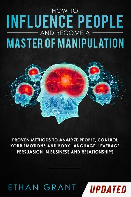 How to Influence People and Become A Master of Manipulation: Proven Methods to Analyze People, Control Your Emotions and Body Language, Leverage Persu - Paperback