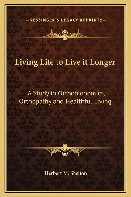 Living Life to Live It Longer: A Study in Orthobionomics, Orthopathy and Healthful Living - Hardcover