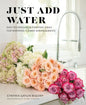 Just Add Water: Easy Techniques and Everyday Ideas for Inspiring Flower Arrangements - Hardcover