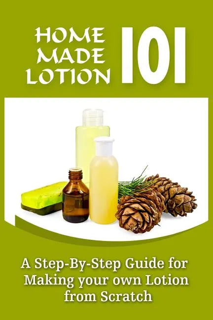 Homemade Lotion 101: A Step-By-Step Guide For Making Your Own Lotion From Scratch - Paperback