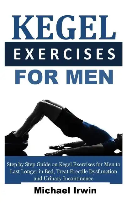 Kegel Exercises for Men: Step by Step Guide on Kegel Exercises for Men to Last Longer in Bed, Treat Erectile Dysfunction and Urinary Incontinen - Paperback
