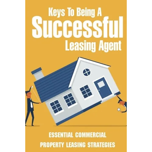 Keys To Being A Successful Leasing Agent: Essential Commercial Property Leasing Strategies: Steps To Leasing Commercial Real Estate - Paperback