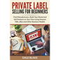 Private Label Selling For Beginners: Find Manufacturers, Build Your Brand and Sell Products as Your Own Using Amazon FBA, eBay and Other Business Mode - Paperback