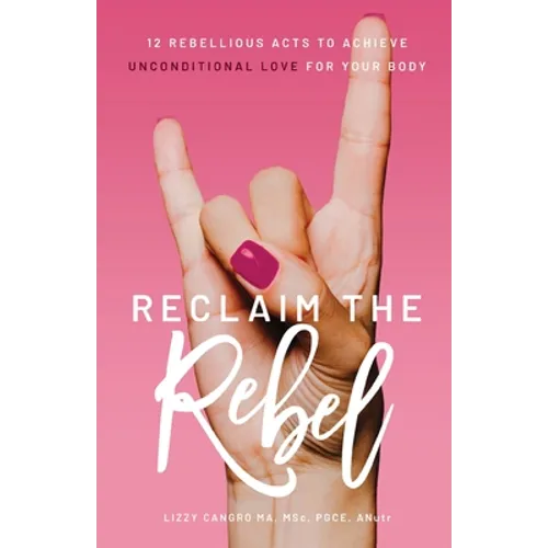 Reclaim the Rebel: 12 Rebellious Acts to Achieve Unconditional Love for Your Body - Paperback