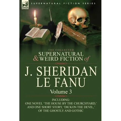 The Collected Supernatural and Weird Fiction of J. Sheridan Le Fanu: Volume 3-Including One Novel 'The House by the Churchyard, ' and One Short Story, - Hardcover