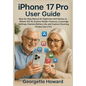 iPhone 17 Pro User Guide: Step-by-Step Manual for Beginners and Seniors to Master iOS 18, Explore Hidden Features, Customize Settings, Improve Battery - Paperback