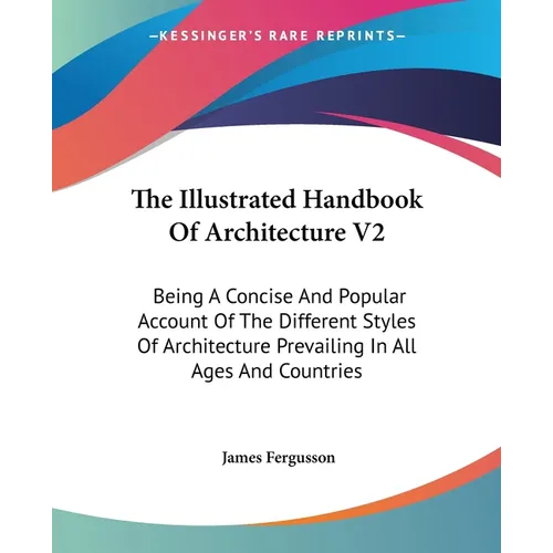 The Illustrated Handbook Of Architecture V2: Being A Concise And Popular Account Of The Different Styles Of Architecture Prevailing In All Ages And Co - Paperback