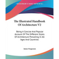 The Illustrated Handbook Of Architecture V2: Being A Concise And Popular Account Of The Different Styles Of Architecture Prevailing In All Ages And Co - Paperback