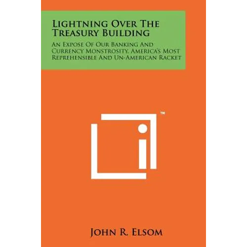 Lightning Over The Treasury Building: An Expose Of Our Banking And Currency Monstrosity, America's Most Reprehensible And Un-American Racket - Paperback