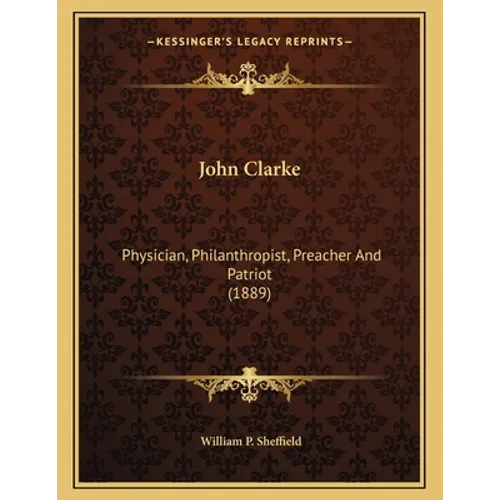 John Clarke: Physician, Philanthropist, Preacher And Patriot (1889) - Paperback
