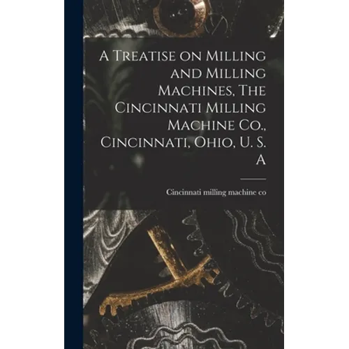 A Treatise on Milling and Milling Machines, The Cincinnati Milling Machine Co., Cincinnati, Ohio, U. S. A - Hardcover