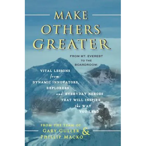 Make Others Greater: From Mt. Everest to the Boardroom: Vital Lessons from Dynamic Innovators, Explorers and Everyday Heroes That Will Insp - Paperback