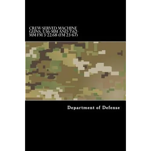 CREW-SERVED MACHINE GUNS, 5.56-mm and 7.62-mm FM 3-22.68 (FM 23-67) - Paperback