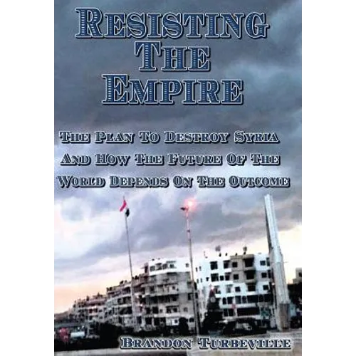 Resisting The Empire: The Plan To Destroy Syria And How The Future Of The World Depends On The Outcome - Paperback