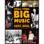 Small Town, Big Music: The Outsized Influence of Kent, Ohio, on the History of Rock and Roll - Paperback