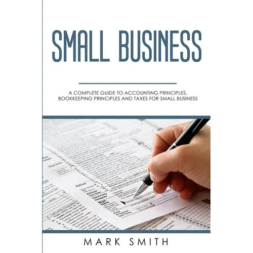 Small Business: A Complete Guide to Accounting Principles, Bookkeeping Principles and Taxes for Small Business - Paperback