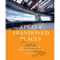 Atlas of Abandoned Places: A Journey Through the World's Forgotten Wonders - Hardcover