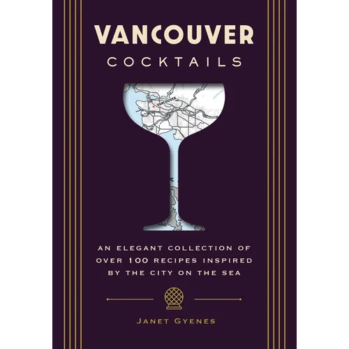 Vancouver Cocktails: An Elegant Collection of Over 100 Recipes Inspired by the City on the Sea - Hardcover