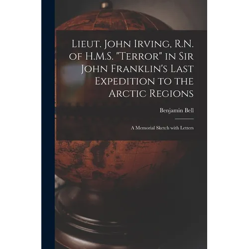 Lieut. John Irving, R.N. of H.M.S. "Terror" in Sir John Franklin's Last Expedition to the Arctic Regions [microform]: a Memorial Sketch With Letters - Paperback