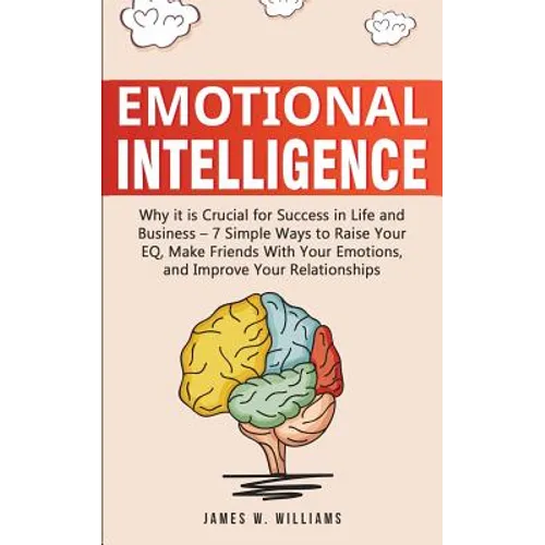 Emotional Intelligence: Why it is Crucial for Success in Life and Business - 7 Simple Ways to Raise Your EQ, Make Friends with Your Emotions, and Impr - Paperback
