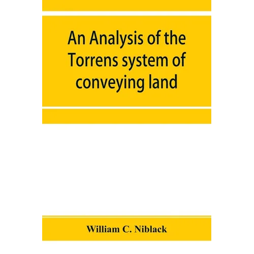 An analysis of the Torrens system of conveying land: with references to the Torrens statutes of Australasia, England, Ireland, Canada and the United S - Paperback