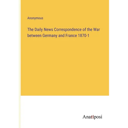 The Daily News Correspondence of the War between Germany and France 1870-1 - Paperback