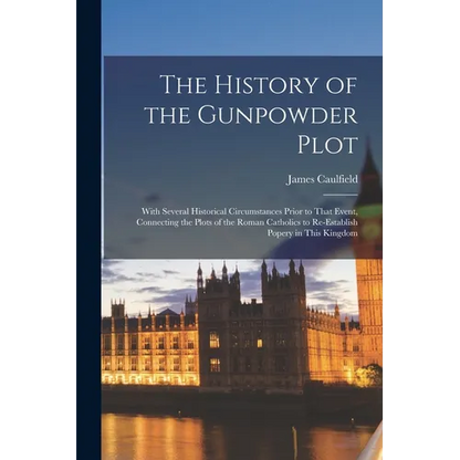 The History of the Gunpowder Plot: With Several Historical Circumstances Prior to That Event, Connecting the Plots of the Roman Catholics to Re-Establ - Paperback