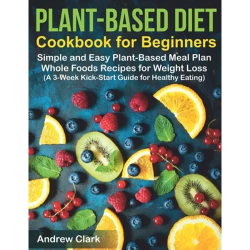 Plant-based Diet Cookbook for Beginners: Simple and Easy Plant-Based Meal Plan Whole Foods Recipes for Weight Loss (A 3-Week Kick-Start Guide for Heal - Paperback