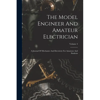 The Model Engineer And Amateur Electrician: A Journal Of Mechanics And Electricity For Amateurs And Students; Volume 4 - Paperback