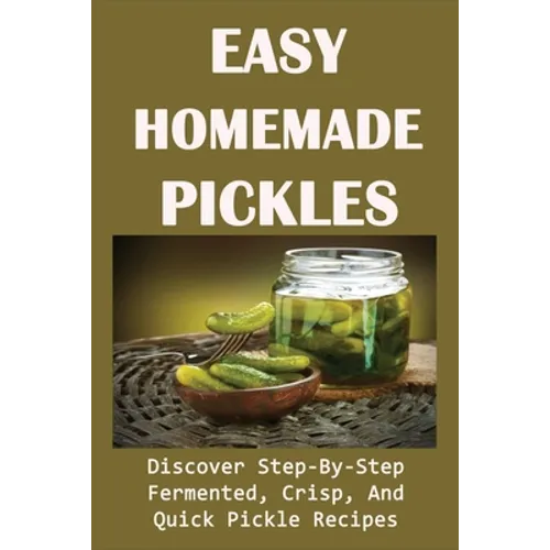 Easy Homemade Pickles: Discover Step-By-Step Fermented, Crisp, And Quick Pickle Recipes: How To Make Pickles Out Of Basically Any Fruit Or Vegetable - Paperback