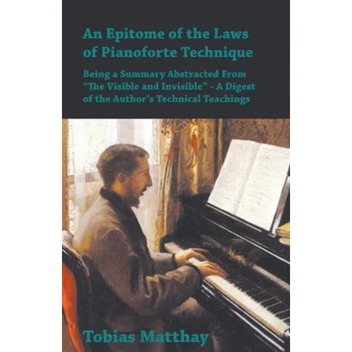 An Epitome of the Laws of Pianoforte Technique - Being a Summary Abstracted From "The Visible and Invisible" - A Digest of the Author's Technical Teac - Paperback