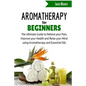 Aromatherapy for Beginners: The Ultimate Guide to Relieve your Pain, Improve your Health and Relax your Mind using Aromatherapy and Essential Oils - Paperback