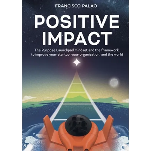 Positive Impact: The Purpose Launchpad mindset and the framework to improve your startup, your organization, and the world - Paperback