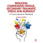 Reducing Compassion Fatigue, Secondary Traumatic Stress, and Burnout: A Trauma-Sensitive Workbook - Paperback