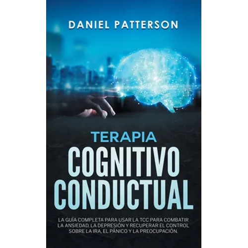 Terapia Cognitivo-Conductual: La Guía Completa para Usar la TCC para Combatir la Ansiedad, la Depresión y Recuperar el Control sobre la Ira, el Páni - Paperback