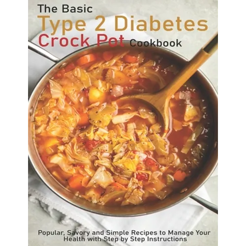 The Basic Type 2 Diabetes Crock Pot Cookbook: Popular, Savory and Simple Recipes to Manage Your Health with Step by Step Instructions - Paperback