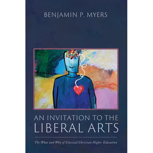 An Invitation to the Liberal Arts: The What and Why of Classical Christian Higher Education - Hardcover