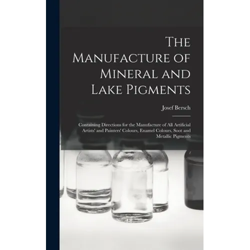 The Manufacture of Mineral and Lake Pigments: Containing Directions for the Manufacture of All Artificial Artists' and Painters' Colours, Enamel Colou - Hardcover