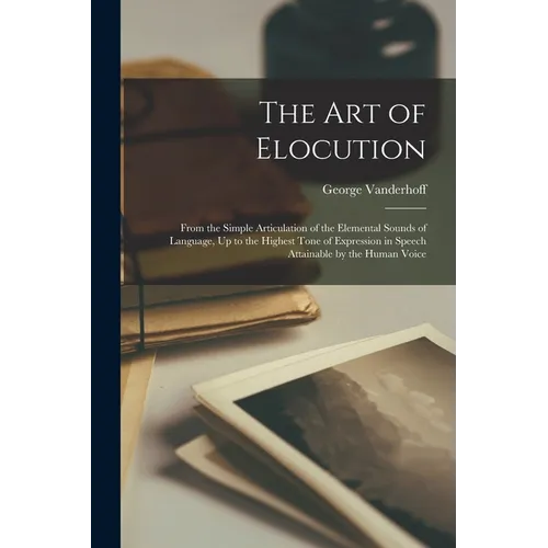 The Art of Elocution: From the Simple Articulation of the Elemental Sounds of Language, Up to the Highest Tone of Expression in Speech Attai - Paperback