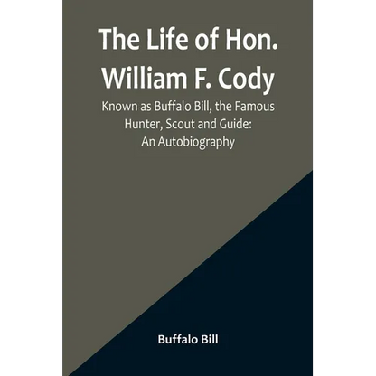 The Life of Hon. William F. Cody, Known as Buffalo Bill, the Famous Hunter, Scout and Guide: An Autobiography - Paperback