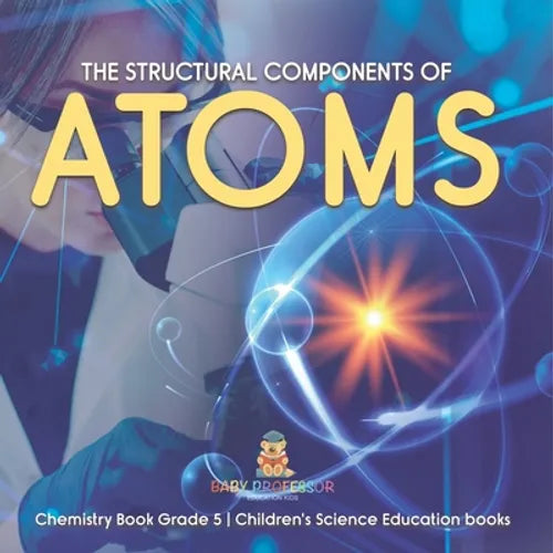 The Structural Components of Atoms Chemistry Book Grade 5 Children's Science Education books - Paperback