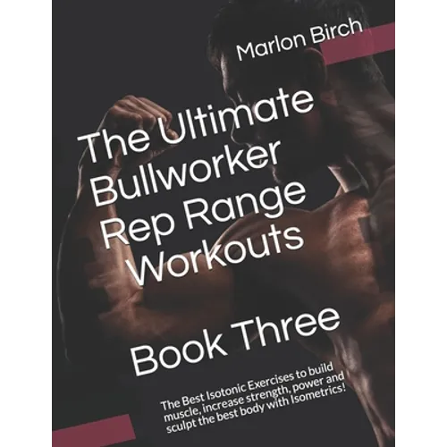 The Ultimate Bullworker Rep Range Workouts Book Three: The Best Isotonic Exercises to build muscle, increase strength, power and sculpt the best body - Paperback