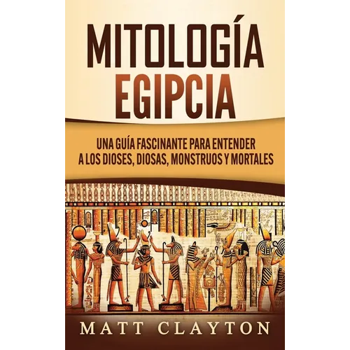 Mitología Egipcia: Una Guía Fascinante para Entender a los Dioses, Diosas, Monstruos y Mortales - Hardcover